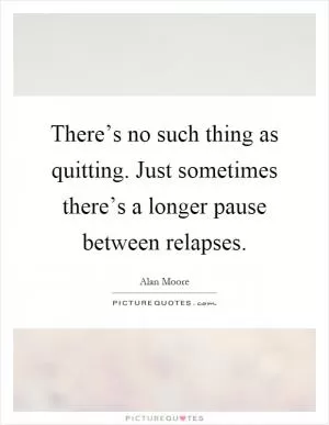 There’s no such thing as quitting. Just sometimes there’s a longer pause between relapses Picture Quote #1