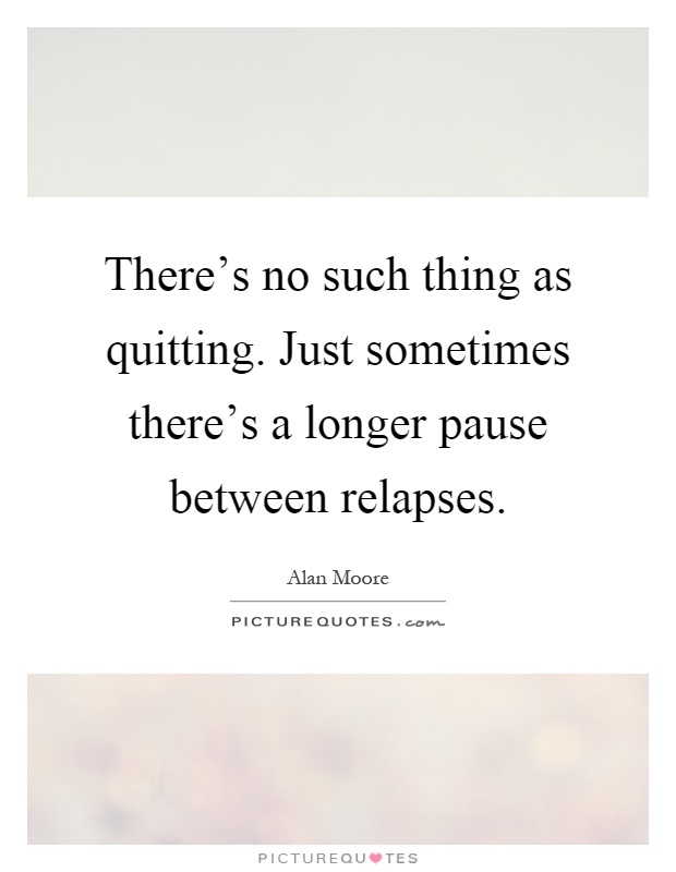 There's no such thing as quitting. Just sometimes there's a longer pause between relapses Picture Quote #1