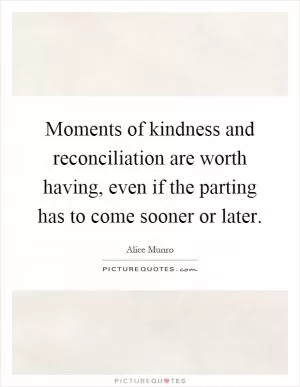 Moments of kindness and reconciliation are worth having, even if the parting has to come sooner or later Picture Quote #1