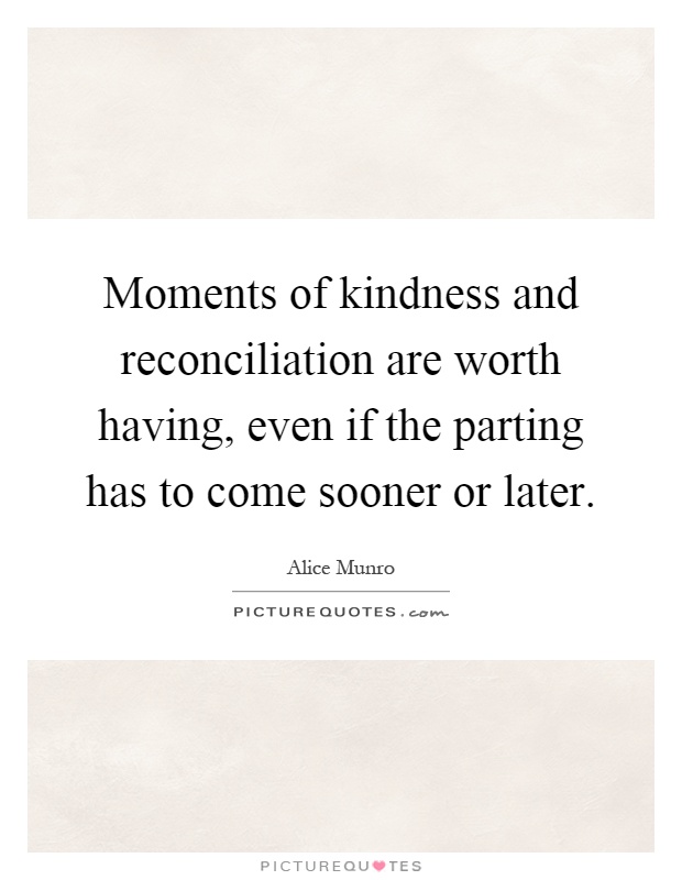 Moments of kindness and reconciliation are worth having, even if the parting has to come sooner or later Picture Quote #1