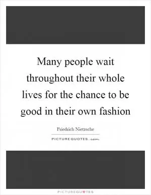Many people wait throughout their whole lives for the chance to be good in their own fashion Picture Quote #1