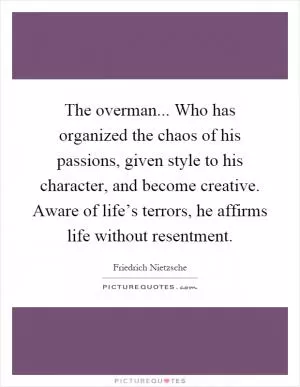 The overman... Who has organized the chaos of his passions, given style to his character, and become creative. Aware of life’s terrors, he affirms life without resentment Picture Quote #1
