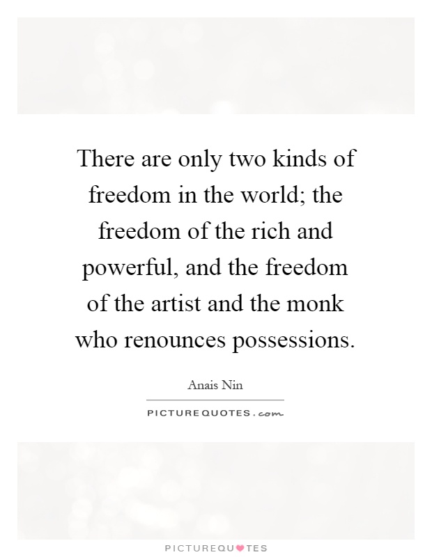 There are only two kinds of freedom in the world; the freedom of the rich and powerful, and the freedom of the artist and the monk who renounces possessions Picture Quote #1