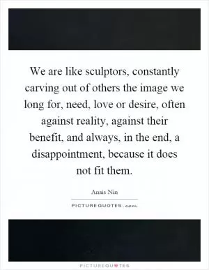 We are like sculptors, constantly carving out of others the image we long for, need, love or desire, often against reality, against their benefit, and always, in the end, a disappointment, because it does not fit them Picture Quote #1