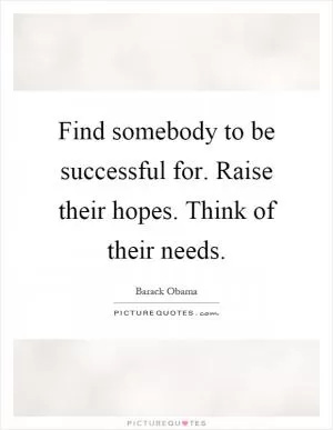Find somebody to be successful for. Raise their hopes. Think of their needs Picture Quote #1