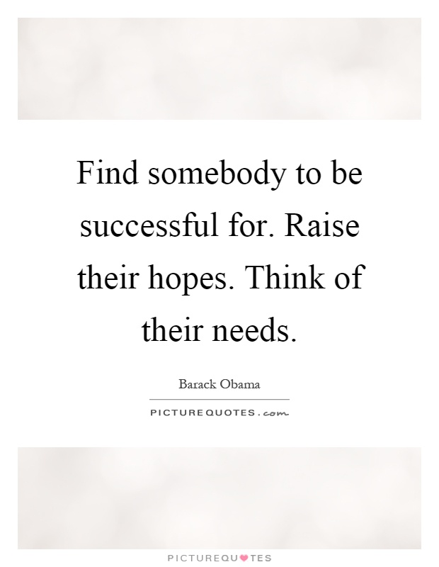 Find somebody to be successful for. Raise their hopes. Think of their needs Picture Quote #1
