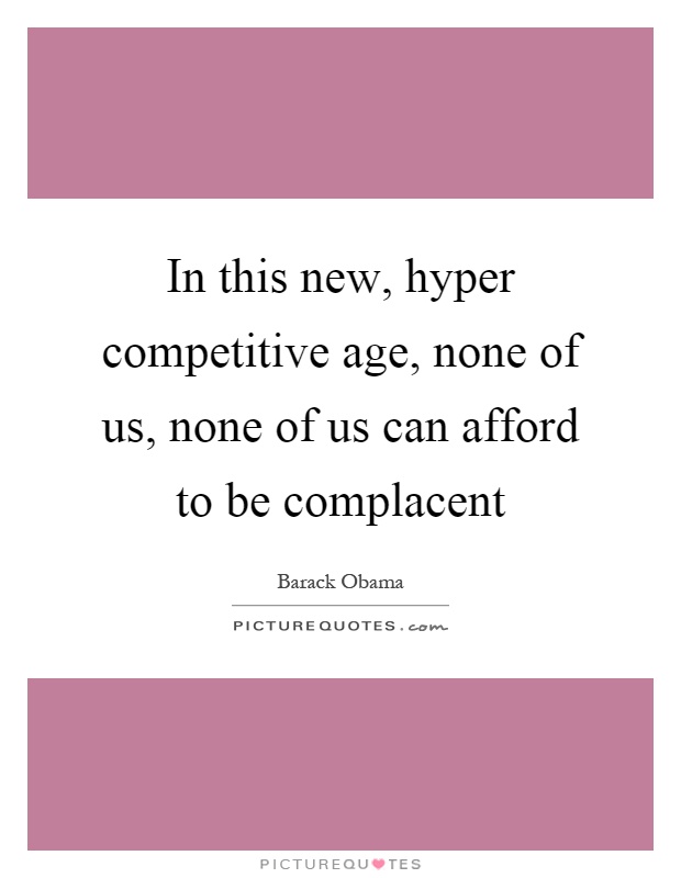 In this new, hyper competitive age, none of us, none of us can afford to be complacent Picture Quote #1