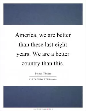 America, we are better than these last eight years. We are a better country than this Picture Quote #1