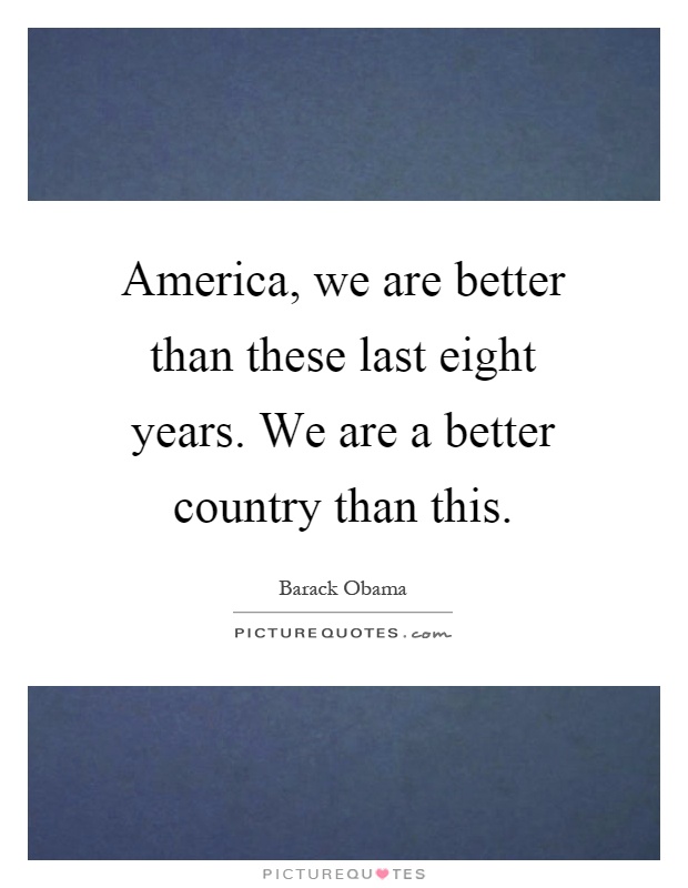 America, we are better than these last eight years. We are a better country than this Picture Quote #1