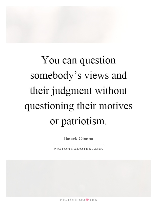 You can question somebody's views and their judgment without questioning their motives or patriotism Picture Quote #1