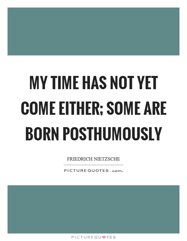 My time has not yet come either; some are born posthumously Picture Quote #1