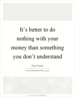 It’s better to do nothing with your money than something you don’t understand Picture Quote #1