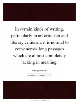 In certain kinds of writing, particularly in art criticism and literary criticism, it is normal to come across long passages which are almost completely lacking in meaning Picture Quote #1