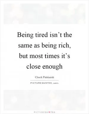 Being tired isn’t the same as being rich, but most times it’s close enough Picture Quote #1