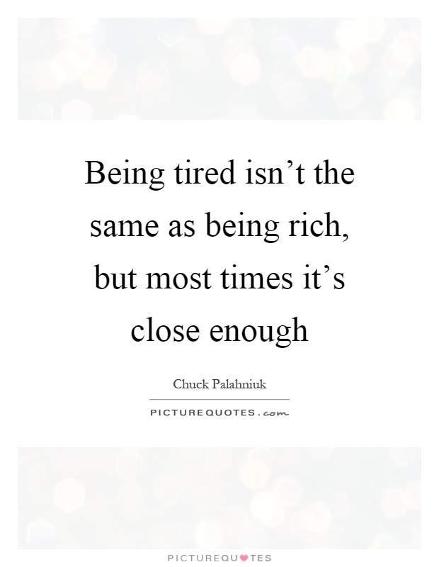 Being tired isn't the same as being rich, but most times it's close enough Picture Quote #1