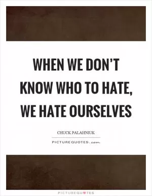 When we don’t know who to hate, we hate ourselves Picture Quote #1