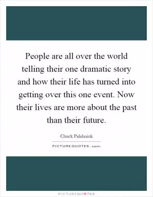 People are all over the world telling their one dramatic story and how their life has turned into getting over this one event. Now their lives are more about the past than their future Picture Quote #1