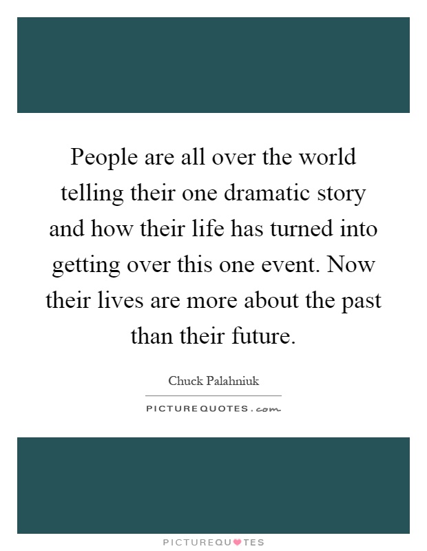 People are all over the world telling their one dramatic story and how their life has turned into getting over this one event. Now their lives are more about the past than their future Picture Quote #1
