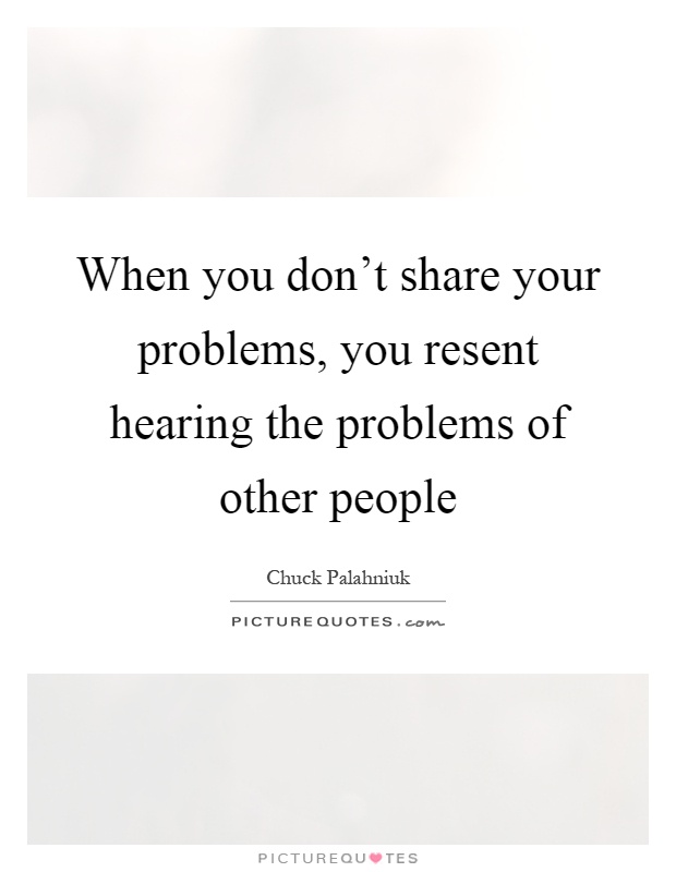 When you don't share your problems, you resent hearing the problems of other people Picture Quote #1