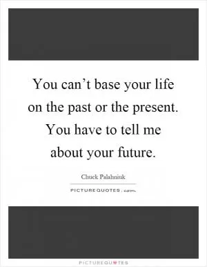 You can’t base your life on the past or the present. You have to tell me about your future Picture Quote #1