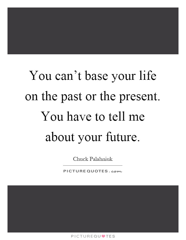 You can't base your life on the past or the present. You have to tell me about your future Picture Quote #1