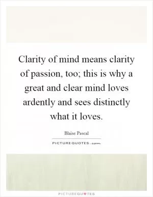 Clarity of mind means clarity of passion, too; this is why a great and clear mind loves ardently and sees distinctly what it loves Picture Quote #1