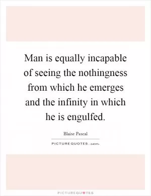 Man is equally incapable of seeing the nothingness from which he emerges and the infinity in which he is engulfed Picture Quote #1