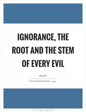 Ignorance, the root and the stem of every evil Picture Quote #1