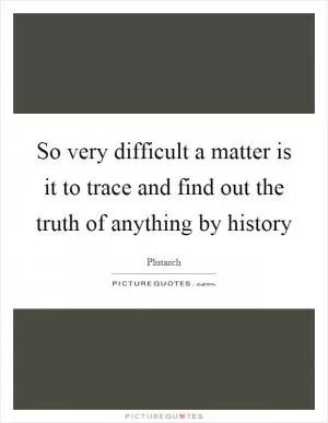 So very difficult a matter is it to trace and find out the truth of anything by history Picture Quote #1