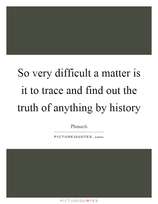 So very difficult a matter is it to trace and find out the truth of anything by history Picture Quote #1