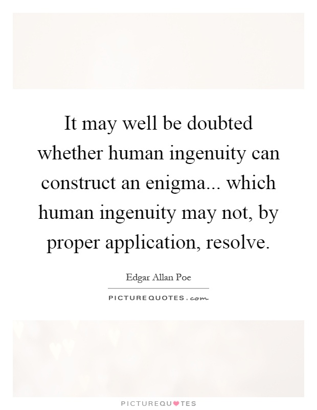 It may well be doubted whether human ingenuity can construct an enigma... which human ingenuity may not, by proper application, resolve Picture Quote #1