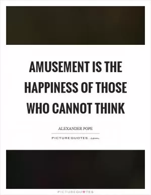 Amusement is the happiness of those who cannot think Picture Quote #1