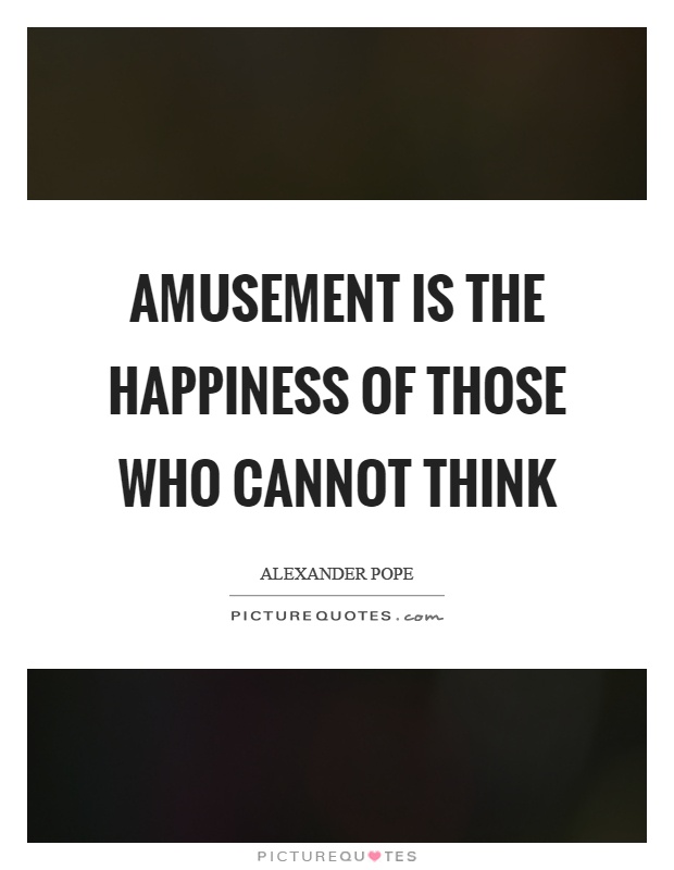 Amusement is the happiness of those who cannot think Picture Quote #1