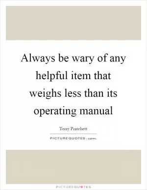 Always be wary of any helpful item that weighs less than its operating manual Picture Quote #1