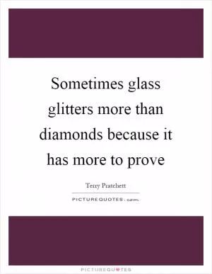 Sometimes glass glitters more than diamonds because it has more to prove Picture Quote #1