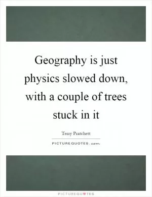 Geography is just physics slowed down, with a couple of trees stuck in it Picture Quote #1