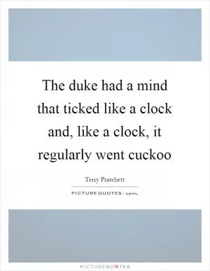 The duke had a mind that ticked like a clock and, like a clock, it regularly went cuckoo Picture Quote #1