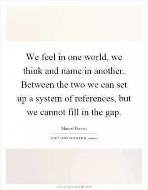 We feel in one world, we think and name in another. Between the two we can set up a system of references, but we cannot fill in the gap Picture Quote #1