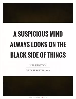 A suspicious mind always looks on the black side of things Picture Quote #1