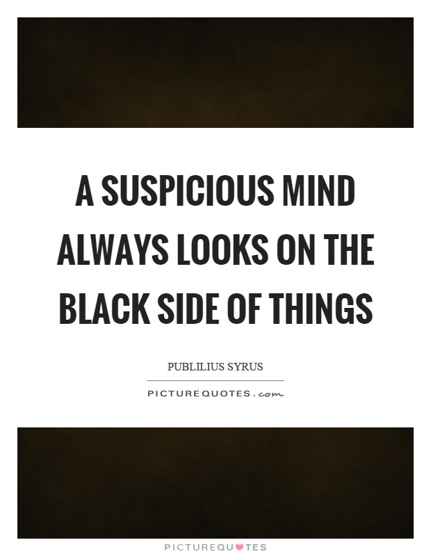 A suspicious mind always looks on the black side of things Picture Quote #1