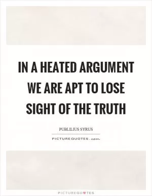 In a heated argument we are apt to lose sight of the truth Picture Quote #1