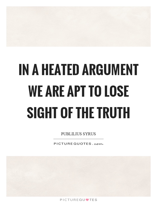 In a heated argument we are apt to lose sight of the truth Picture Quote #1