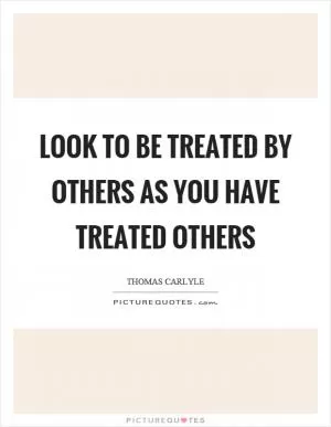 Look to be treated by others as you have treated others Picture Quote #1