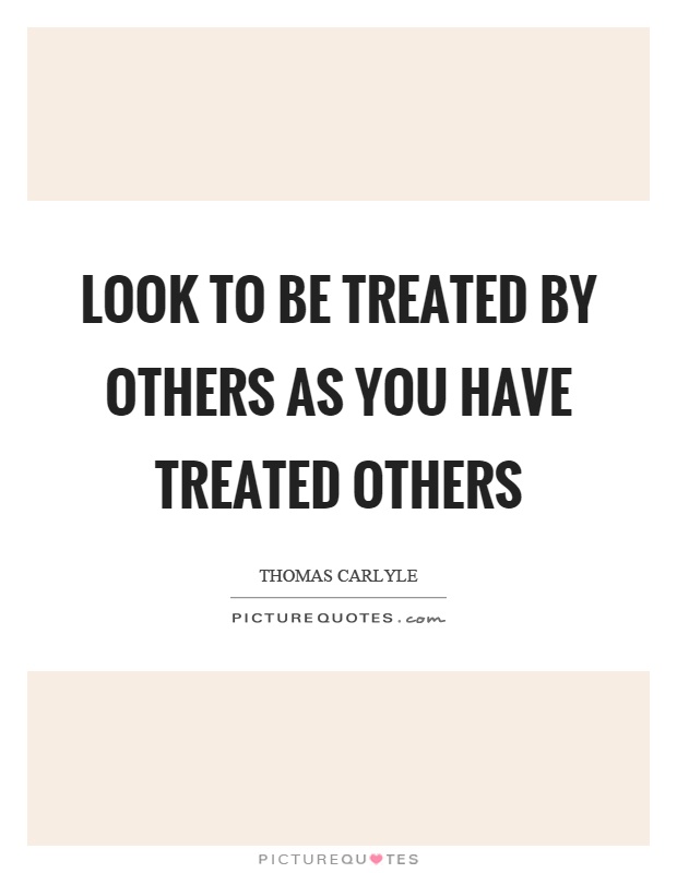 Look to be treated by others as you have treated others Picture Quote #1