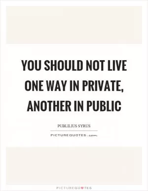 You should not live one way in private, another in public Picture Quote #1