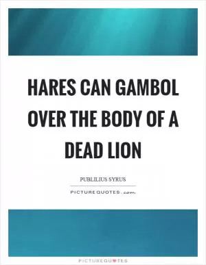 Hares can gambol over the body of a dead lion Picture Quote #1