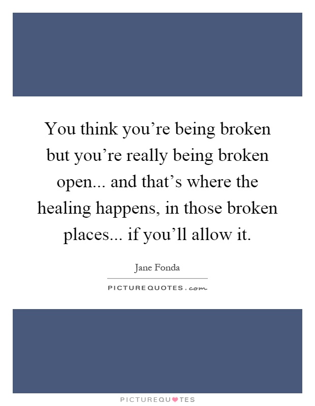 You think you're being broken but you're really being broken open... and that's where the healing happens, in those broken places... if you'll allow it Picture Quote #1