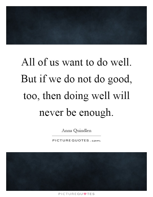All of us want to do well. But if we do not do good, too, then doing well will never be enough Picture Quote #1