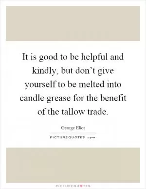 It is good to be helpful and kindly, but don’t give yourself to be melted into candle grease for the benefit of the tallow trade Picture Quote #1