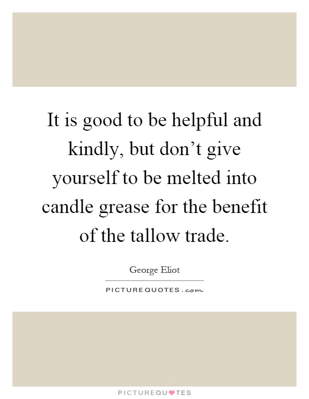 It is good to be helpful and kindly, but don't give yourself to be melted into candle grease for the benefit of the tallow trade Picture Quote #1